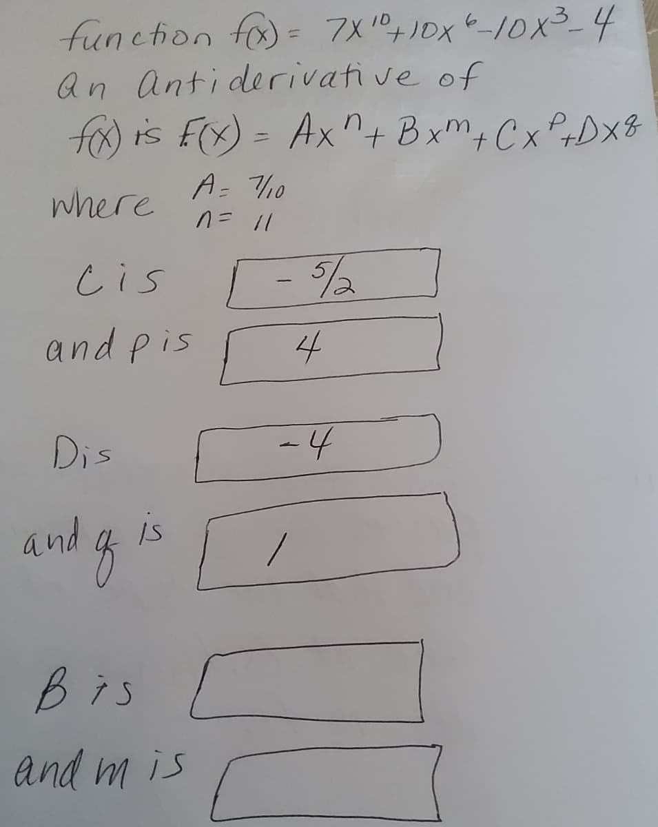 function fo) = 7X0+)0xt-10x3_4
Qn Antiderivative of
fa is F(x) = Axn+ Bxm, CxPrDx8
A= 710
where
cis
-%/-
and Pis
4
Dis
-4
andg
Bis
and m is
