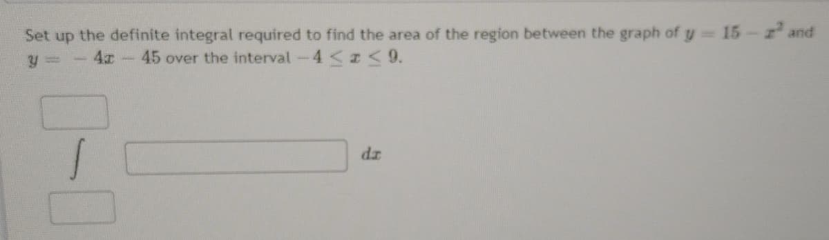 Set up the definite integral required to find the area of the region between the graph of y 15- and
45 over the interval-4 <z<9.
dz
