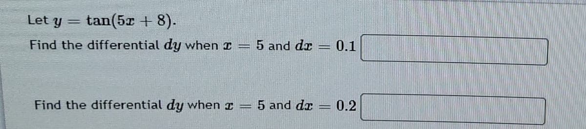 Let y = tan(5x + 8).
%3D
Find the differential dy when I
5 and dr
0.1
Find the differential dy when I
5 and dr
0.2
