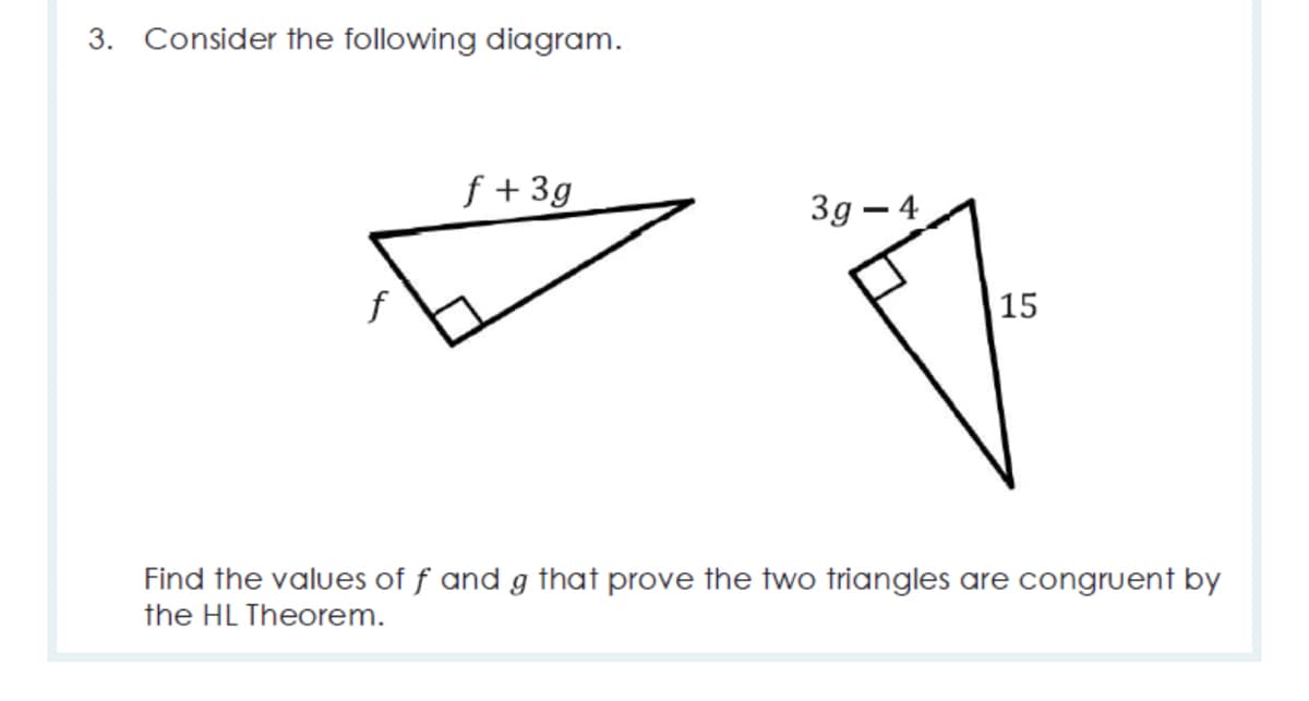 3. Consider the following diagram.
f +3g
3g – 4
f
15
Find the values of f and g that prove the two triangles are congruent by
the HL Theorem.
