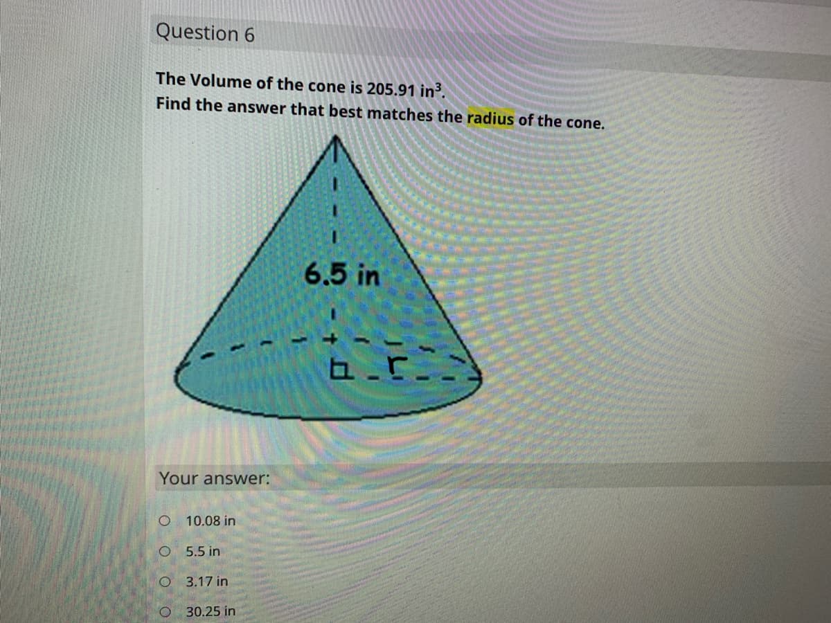 Question 6
The Volume of the cone is 205.91 in³.
Find the answer that best matches the radius of the cone.
6.5 in
Your answer:
10.08 in
5.5 in
3.17 in
30.25 in
