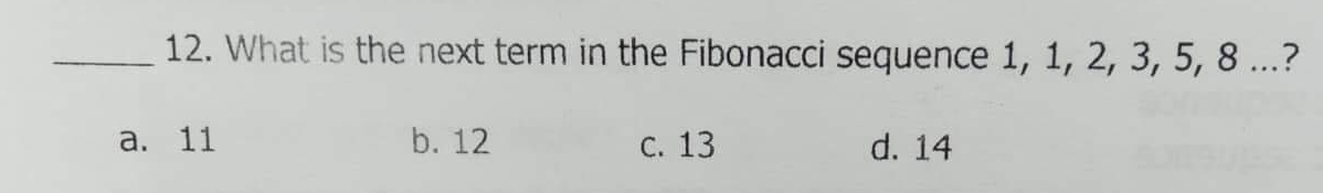 12. What is the next term in the Fibonacci sequence 1, 1, 2, 3, 5, 8 ...?
а. 11
b. 12
С. 13
d. 14
