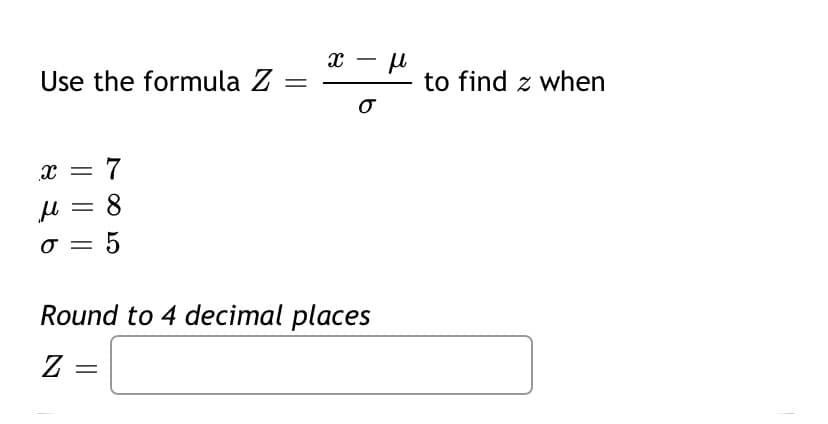 Use the formula Z =
X =
μ = 8
σ
5
-
X
=
-
σ
Round to 4 decimal places
Z=
н
to find when