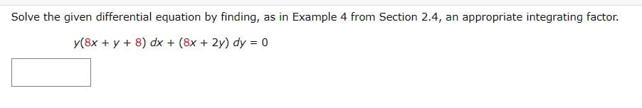 Solve the given differential equation by finding, as in Example 4 from Section 2.4, an appropriate integrating factor.
y(8x + y + 8) dx + (8x + 2y) dy = 0