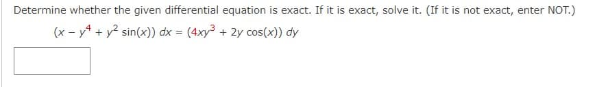 Determine whether the given differential equation is exact. If it is exact, solve it. (If it is not exact, enter NOT.)
(x - y² + y² sin(x)) dx = (4xy³ + 2y cos(x)) dy