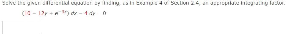 Solve the given differential equation by finding, as in Example 4 of Section 2.4, an appropriate integrating factor.
(10 - 12y + e-3x) dx - 4 dy = 0