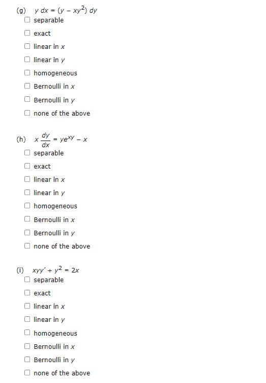 (g) y dx = (y - xy²) dy
separable
exact
Olinear in x
linear in y
homogeneous
Bernoulli in x
Bernoulli in y
Onone of the above
dy
yexy - X
dx
separable
exact
linear in x
linear in y
homogeneous
Bernoulli in x
Bernoulli in y
none of the above
(h)
=
(i) xyy' + y² = 2x
Oseparable
exact
linear in x
linear in y
Ⓒhomogeneous
Bernoulli in x
Bernoulli in y
Onone of the above.