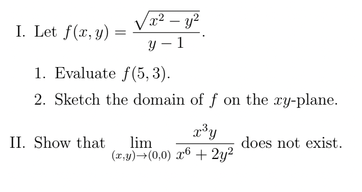 I. Let f(x, y)
=
x² - y²
y-1
1. Evaluate f(5, 3).
2. Sketch the domain of f on the xy-plane.
x ³ y
(x,y) →(0,0) x6 + 2y²
II. Show that lim
does not exist.