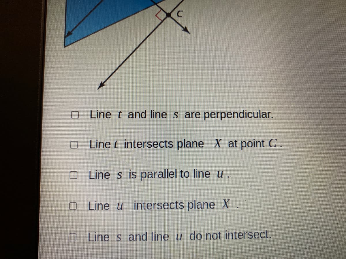 O Line t and line s are perpendicular.
O Line t intersects plane X at point C.
O Line s is parallel to line u.
O Line u intersects plane X.
O Line s and line u do not intersect.
