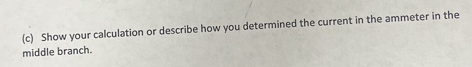 (c) Show your calculation or describe how you determined the current in the ammeter in the
middle branch.
