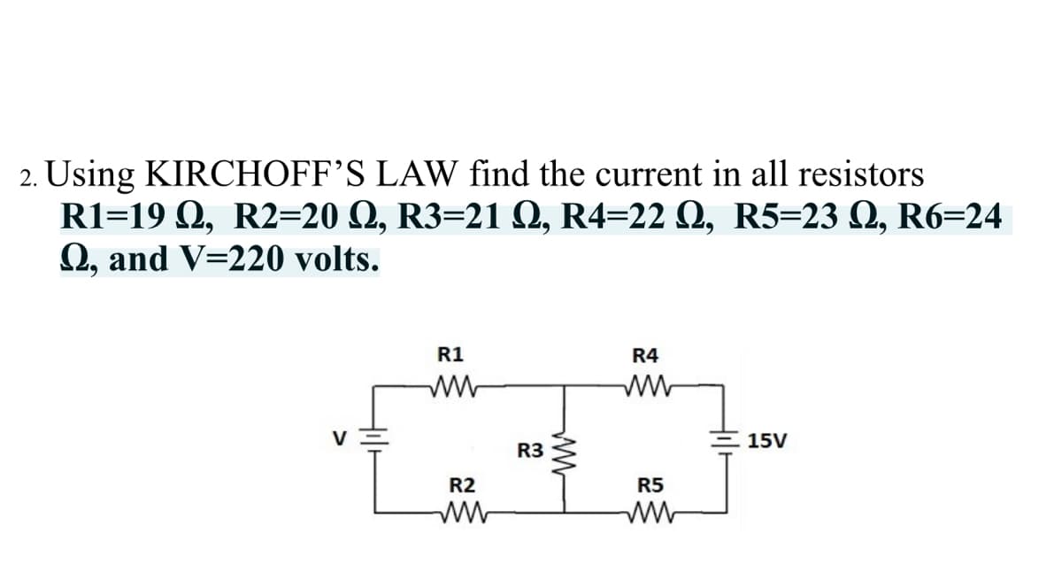 2. Using KIRCHOFF'S LAW find the current in all resistors
R1=19 Q, R2=20 Q, R3=21 Q, R4=22 Q, R5=23 Q, R6=24
O, and V=220 volts.
R1
R4
V
15V
R3
R2
R5
