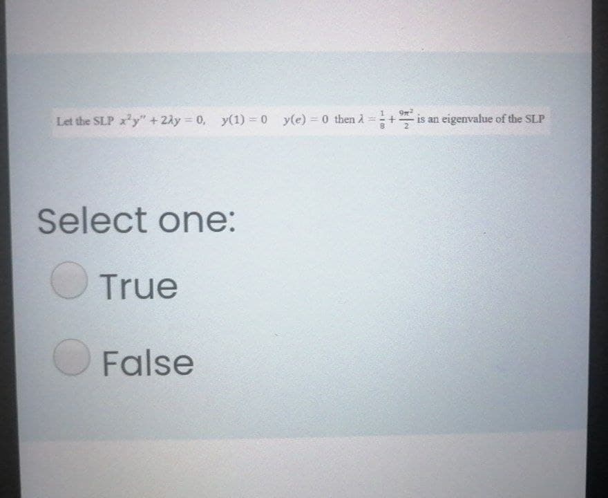 Let the SLP x'y" +2ly 0, y(1) = 0 y(e) = 0 then A
==+
is an eigenvalue of the SLP
%3D
2
Select one:
O True
O False
1/8
