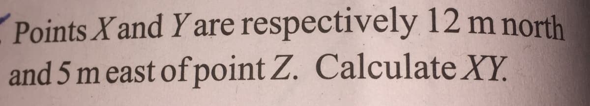 Points X and Y are respectively 12 m north
and 5 m east of point Z. Calculate XY.
