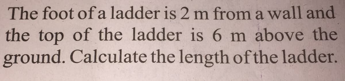 The foot of a ladder is 2 m from a wall and
the top of the ladder is 6 m above the
ground. Calculate the length of the ladder.
