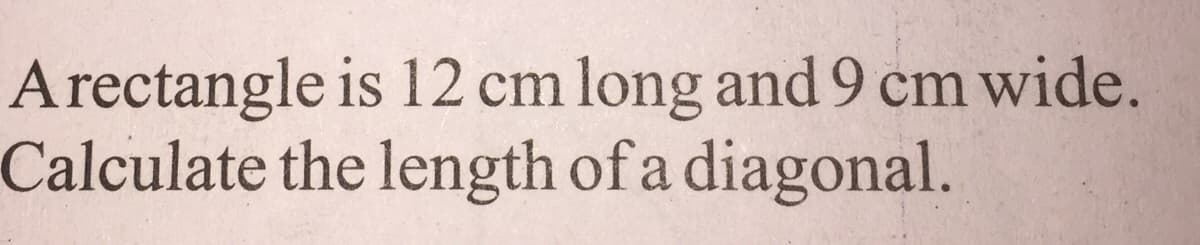 Arectangle is 12 cm long and 9 cm wide.
Calculate the length of a diagonal.
