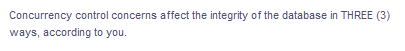 Concurrency control concerns affect the integrity of the database in THREE (3)
ways, according to you.