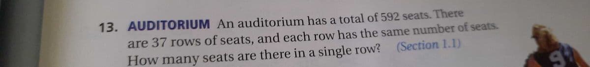13. AUDITORIUM An auditorium has a total of 592 seats. There
are 37 rows of seats, and each row has the same number of seats.
How many seats are there in a single row?
(Section 1.1)
