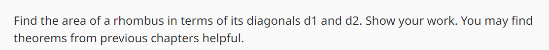 Find the area of a rhombus in terms of its diagonals d1 and d2. Show your work. You may find
theorems from previous chapters helpful.