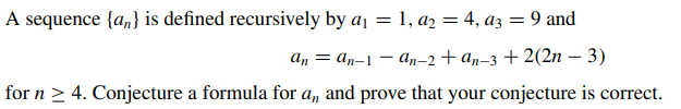 A sequence {a,} is defined recursively by aj = 1, az = 4, a3 = 9 and
an = an–1 – an–2+ an-3 + 2(2n – 3)
|
for n > 4. Conjecture a formula for a, and prove that your conjecture is correct.
