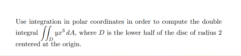 Use integration in polar coordinates in order to compute the double
ya³ dA, where D is the lower half of the disc of radius 2
integral //
centered at the origin.
