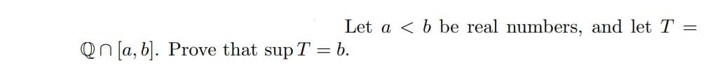 Let a < b be real numbers, and let T
Qn [a, b]. Prove that sup T = b.
=