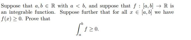 Suppose that a, b E R with a <b, and suppose that f [a, b] → R is
[a, b] we have
an integrable function. Suppose further that for all x €
f(x) > 0. Prove that
f≥ 0.