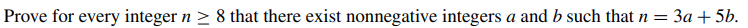 Prove for every integer n > 8 that there exist nonnegative integers a and b such that .
= 3a + 5b.
