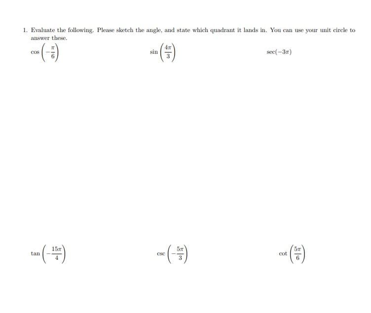 1. Evaluate the following. Please sketch the angle, and state which quadrant it lands in. You can use your unit circle to
answer these.
*(--)
COS
tan
15TT
sin
$10
CSC
3
5T
55100
sec(-3T)
cot
5T
6