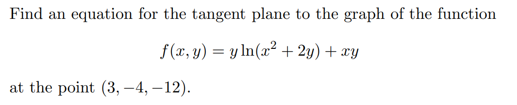 Find an equation for the tangent plane to the graph of the function
f (x, y) = y In(x² + 2y) + xy
at the point (3, –4, – 12).
