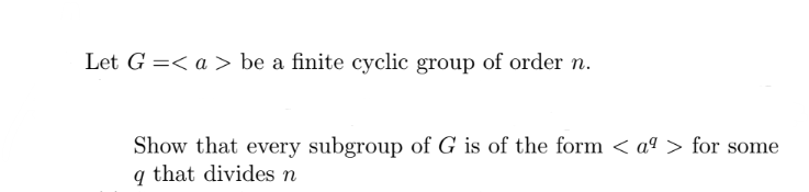 Let G=< a> be a finite cyclic group of order n.
Show that every subgroup of G is of the form < a> for some
q that divides n