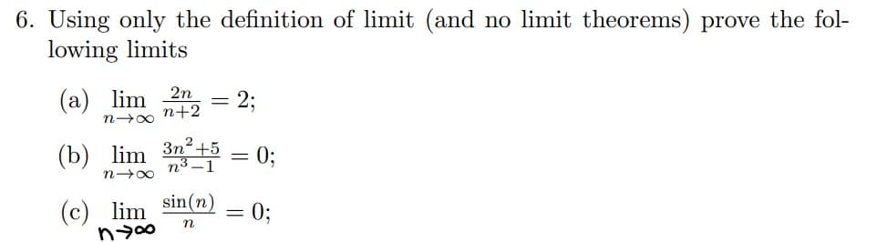 6. Using only the definition of limit (and no limit theorems) prove the fol-
lowing limits
(a) lim 2n = 2;
n+2
n→∞
2
(b) lim 3n²+5 = 0;
n→∞
0;
(c) lim
ny∞0
sin(n)
n