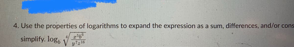 4. Use the properties of logarithms to expand the expression as a sum, differences, and/or cons
simplify. log,
16
