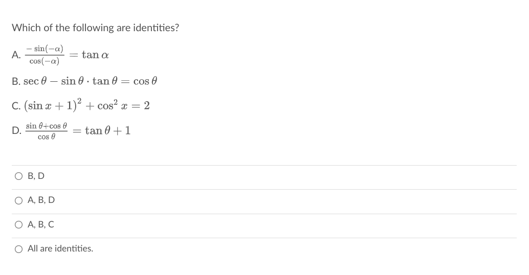 Which of the following are identities?
sin(-a)
A.
cos(-a)
= tan a
B. sec 0 – sin 0 · tan 0 = cos 0
C. (sin a + 1)² + cos² x = 2
sin 0+cos 0
D.
cos 0
tan 0 +1
O B, D
О А, В, D
О А, В, С
O All are identities.
