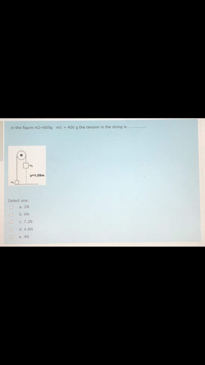 in the figure m2=600g ml = 400 g the tension in the string is............
y=1.25m
Select one:
а. 2N
b. 6N
c. 7.2N
d. 4.8N
e. 4N
