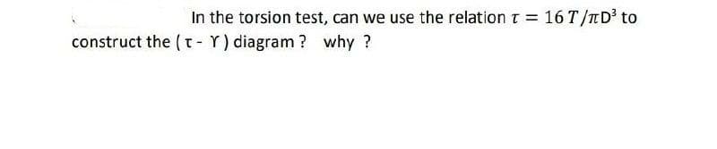 In the torsion test, can we use the relation t = 16 T/TD' to
construct the (t- Y) diagram ? why ?
