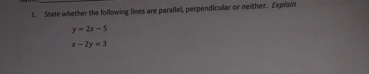 1.
State whether the following lines are parallel, perpendicular or neither. Explain
y = 2x - 5
x – 2y = 3
