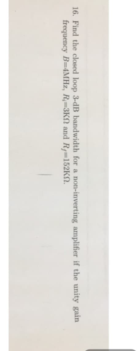16. Find the closed loop 3-dB bandwidth for a non-inverting amplifier if the unity gain
frequency B-4MHz, R=3KN and R₁=152KN.