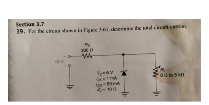 Section 3.7
39. For the circuit shown in Figure 3.61. determine the total circuit current.
10 V
+1₁
Rs
300 (2
www
V₂= 6 V
Izk = 1 mA
IZM = 50 mA
Z₂ = 10 f
R₁
012 to 5 k