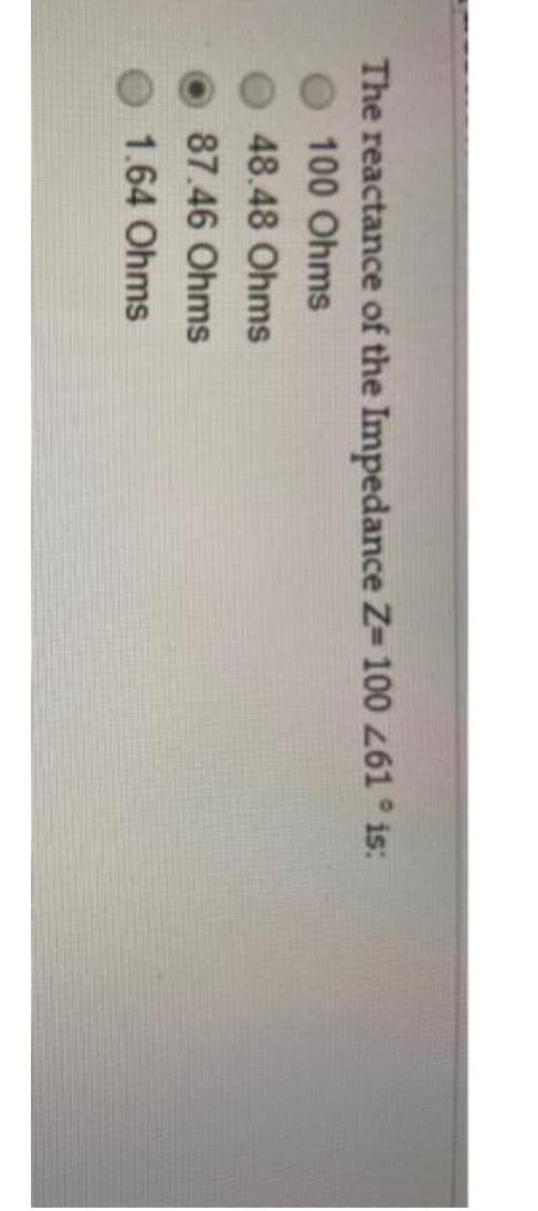 The reactance of the Impedance Z=100 261 ° is:
100 Ohms
48.48 Ohms
87.46 Ohms
1.64 Ohms