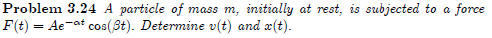 Problem 3.24 A particle of mass m, initially at rest, is subjected to a force
F(t) = Ae-at cos(3t). Determine v(t) and x(t).
