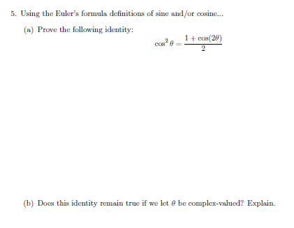 5. Using the Euler's formula definitions of sine and/or cosine.
(a) Prove the following identity:
cos e =
1+ cos(29)
(b) Does this identity remain true if we let 0 be complex-valued? Explain.
