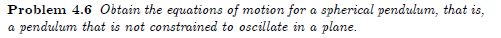 Problem 4.6 Obtain the equations of motion for a spherical pendulum, that is,
a pendulum that is not constrained to oscillate in a plane.
