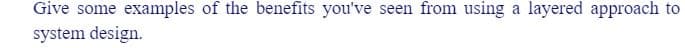 Give some examples of the benefits you've seen from using a layered approach to
system design.
