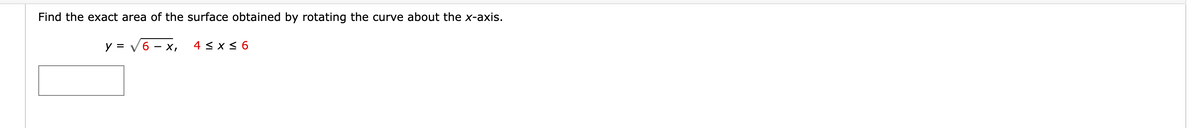 Find the exact area of the surface obtained by rotating the curve about the x-axis.
y = √6 - x,
4 ≤x≤6