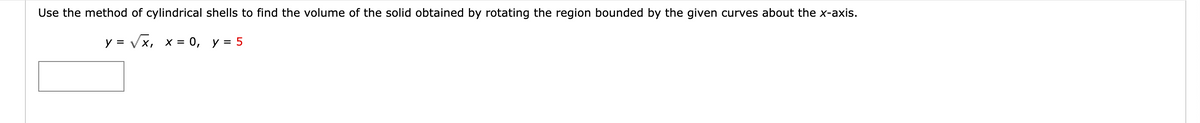 Use the method of cylindrical shells to find the volume of the solid obtained by rotating the region bounded by the given curves about the x-axis.
y = √√√√x, x = 0,
y = 5
