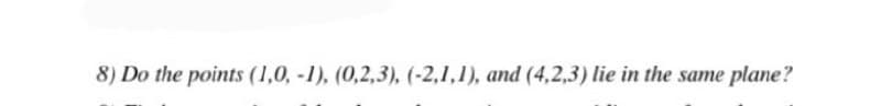 8) Do the points (1,0, -1), (0,2,3), (-2,1,1), and (4,2,3) lie in the same plane?
