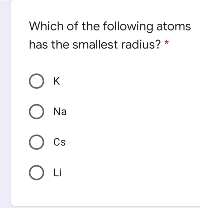 Which of the following atoms
has the smallest radius? *
K
O Na
O Cs
O Li
