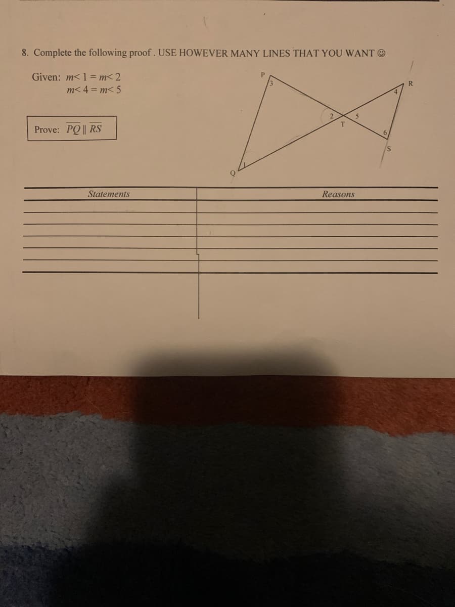 8. Complete the following proof. USE HOWEVER MANY LINES THAT YOU WANT O
Given: m< 1 = m< 2
m< 4 = m< 5
Prove: PQ|| RS
Statements
Reasons
