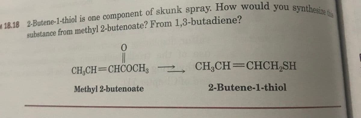 18.18 2-Butene-1-thiol is one component of skunk spray. HoW would you synthe
substance from methyl 2-butenoate? From 1,3-butadiene?
CH;CH=CHCOCH3 2, CH;CH=CHCHSH
Methyl 2-butenoate
2-Butene-1-thiol
