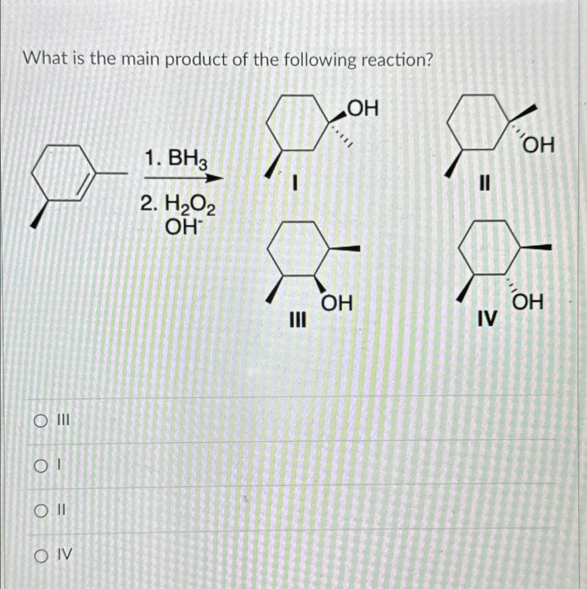 What is the main product of the following reaction?
O III
OI
O II
OIV
1. BH3
2. H₂O2
OH
OH
OH
||
=
OH
=
III
IV
OH